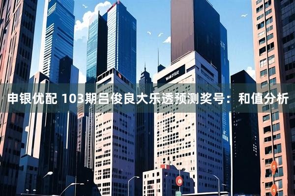 申银优配 103期吕俊良大乐透预测奖号：和值分析