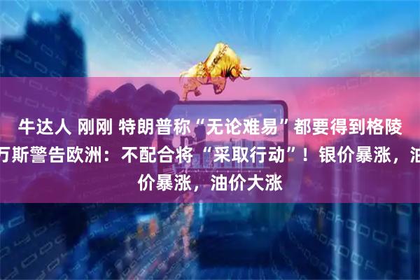 牛达人 刚刚 特朗普称“无论难易”都要得到格陵兰岛！万斯警告欧洲：不配合将 “采取行动”！银价暴涨，油价大涨