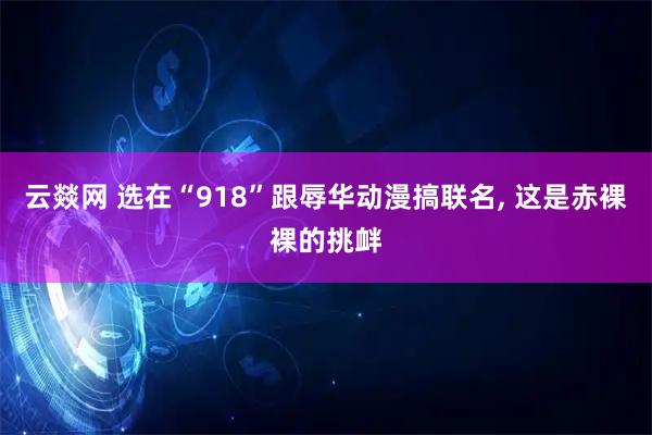 云燚网 选在“918”跟辱华动漫搞联名, 这是赤裸裸的挑衅