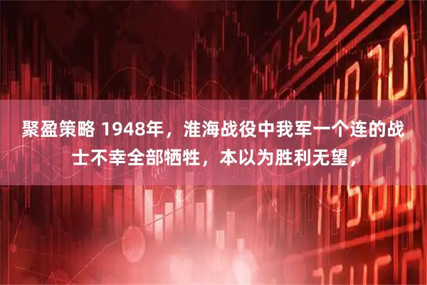 聚盈策略 1948年，淮海战役中我军一个连的战士不幸全部牺牲，本以为胜利无望，