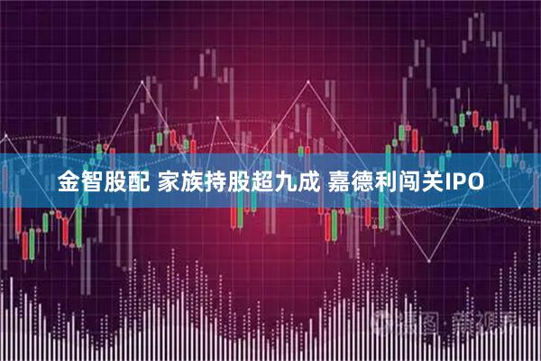 金智股配 家族持股超九成 嘉德利闯关IPO