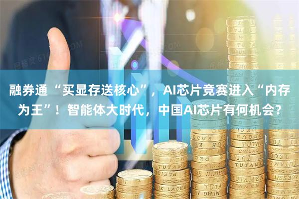 融券通 “买显存送核心”，AI芯片竞赛进入“内存为王”！智能体大时代，中国AI芯片有何机会？