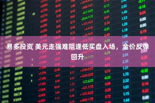 易多投资 美元走强难阻逢低买盘入场，金价反弹回升