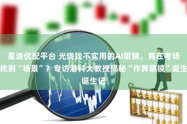 星速优配平台 光烧钱不实用的AI眼镜，竟在考场中找到“场景”？专访港科大教授揭秘“作弊眼镜”诞生记