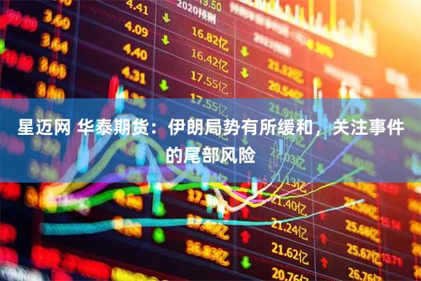 星迈网 华泰期货：伊朗局势有所缓和，关注事件的尾部风险