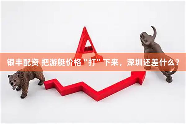 银丰配资 把游艇价格“打”下来，深圳还差什么？