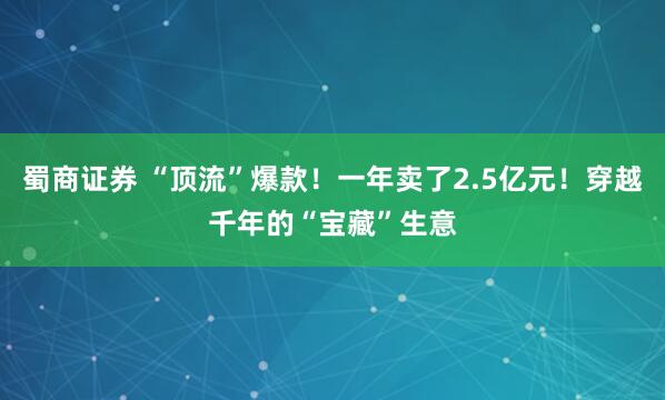 蜀商证券 “顶流”爆款！一年卖了2.5亿元！穿越千年的“宝藏”生意