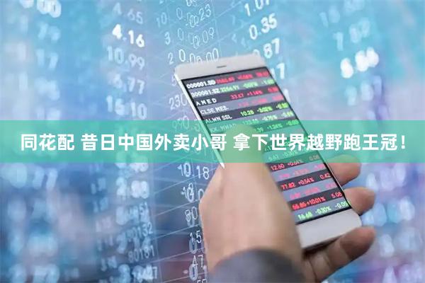 同花配 昔日中国外卖小哥 拿下世界越野跑王冠！