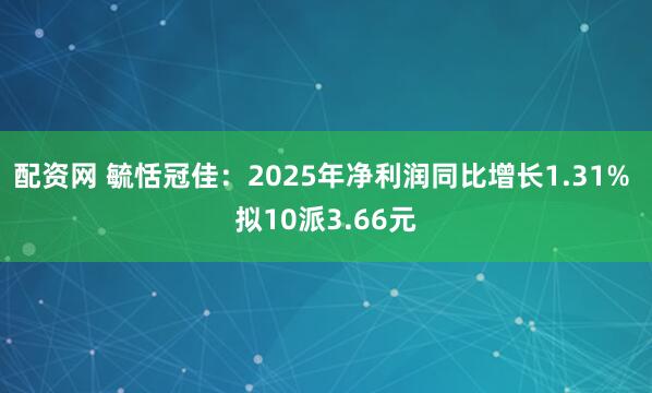 配资网 毓恬冠佳：2025年净利润同比增长1.31% 拟10派3.66元