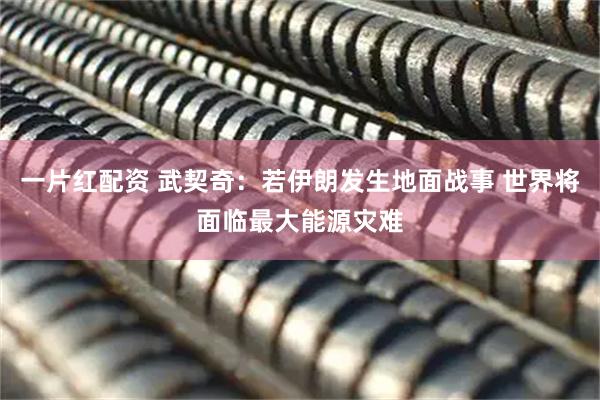 一片红配资 武契奇：若伊朗发生地面战事 世界将面临最大能源灾难