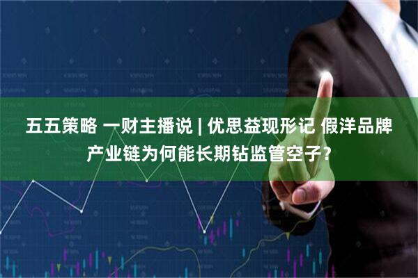 五五策略 一财主播说 | 优思益现形记 假洋品牌产业链为何能长期钻监管空子？