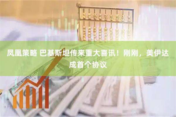 凤凰策略 巴基斯坦传来重大喜讯！刚刚，美伊达成首个协议
