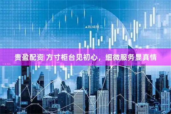 贵盈配资 方寸柜台见初心，细微服务显真情