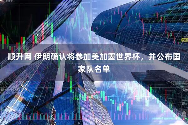 顺升网 伊朗确认将参加美加墨世界杯，并公布国家队名单