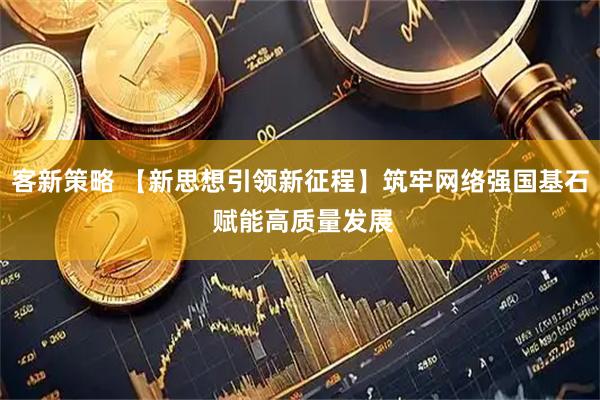 客新策略 【新思想引领新征程】筑牢网络强国基石 赋能高质量发展