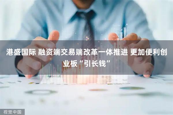 港盛国际 融资端交易端改革一体推进 更加便利创业板“引长钱”