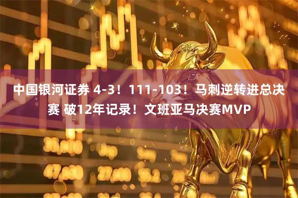 中国银河证券 4-3！111-103！马刺逆转进总决赛 破12年记录！文班亚马决赛MVP