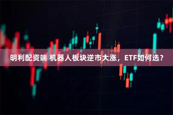 明利配资端 机器人板块逆市大涨，ETF如何选？