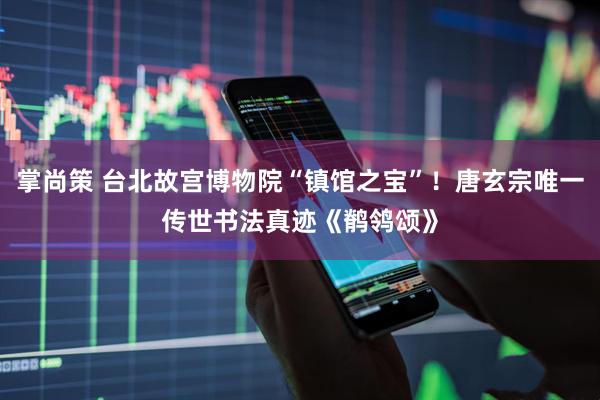 掌尚策 台北故宫博物院“镇馆之宝”！唐玄宗唯一传世书法真迹《鹡鸰颂》