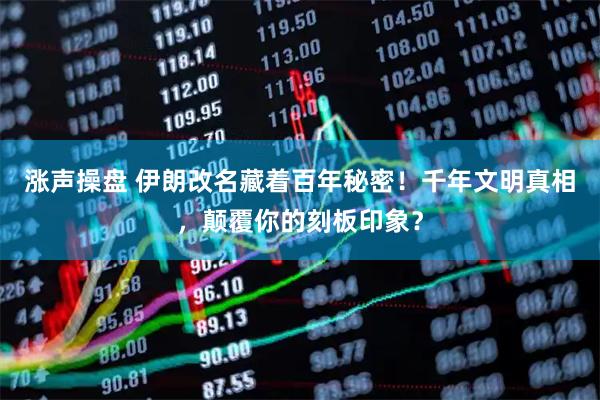 涨声操盘 伊朗改名藏着百年秘密！千年文明真相，颠覆你的刻板印象？