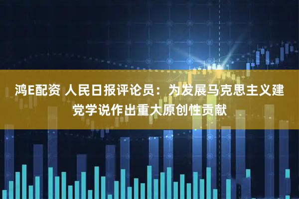 鸿E配资 人民日报评论员：为发展马克思主义建党学说作出重大原创性贡献