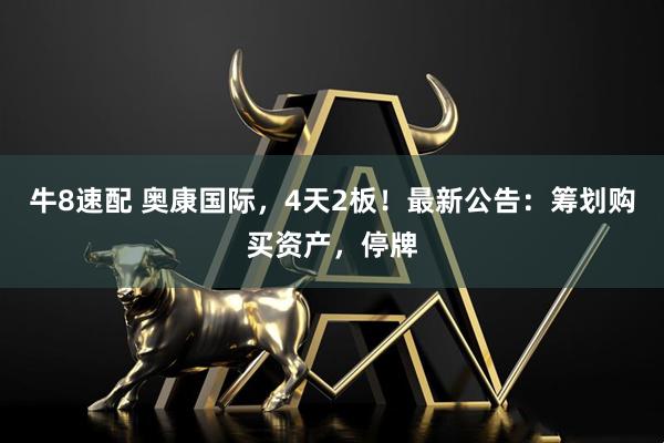 牛8速配 奥康国际，4天2板！最新公告：筹划购买资产，停牌