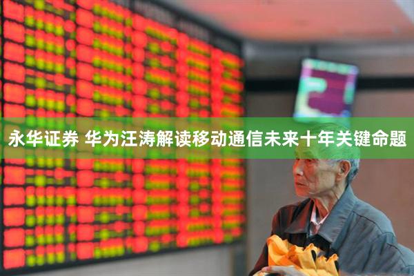 永华证券 华为汪涛解读移动通信未来十年关键命题