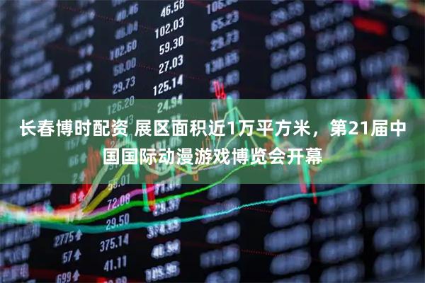 长春博时配资 展区面积近1万平方米，第21届中国国际动漫游戏博览会开幕