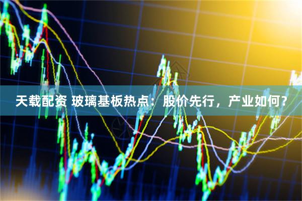 天载配资 玻璃基板热点：股价先行，产业如何？