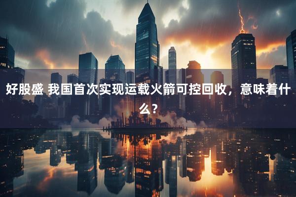 好股盛 我国首次实现运载火箭可控回收，意味着什么？