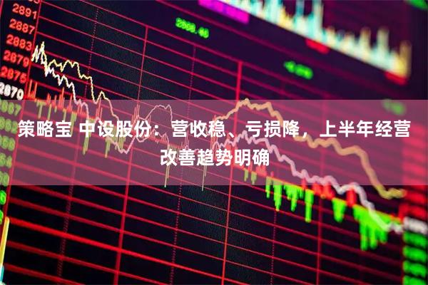 策略宝 中设股份：营收稳、亏损降，上半年经营改善趋势明确