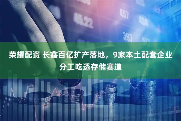 荣耀配资 长鑫百亿扩产落地，9家本土配套企业分工吃透存储赛道