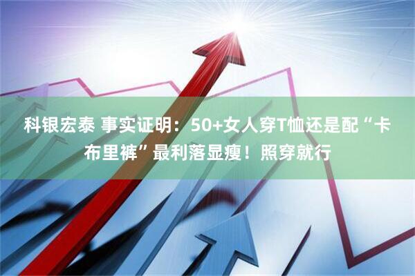 科银宏泰 事实证明：50+女人穿T恤还是配“卡布里裤”最利落显瘦！照穿就行