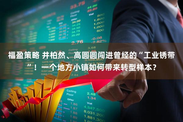 福盈策略 井柏然、高圆圆闯进曾经的“工业锈带”！一个地方小镇如何带来转型样本？