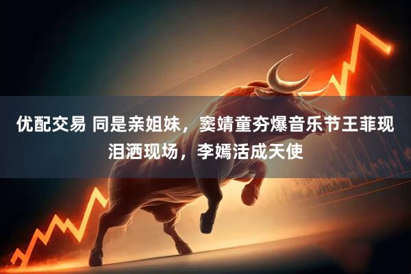 优配交易 同是亲姐妹，窦靖童夯爆音乐节王菲现泪洒现场，李嫣活成天使